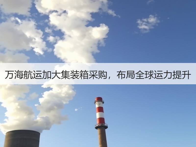万海航运加大集装箱采购,布局全球运力提升 万海航运加大集装箱采购,布局全球运力提升