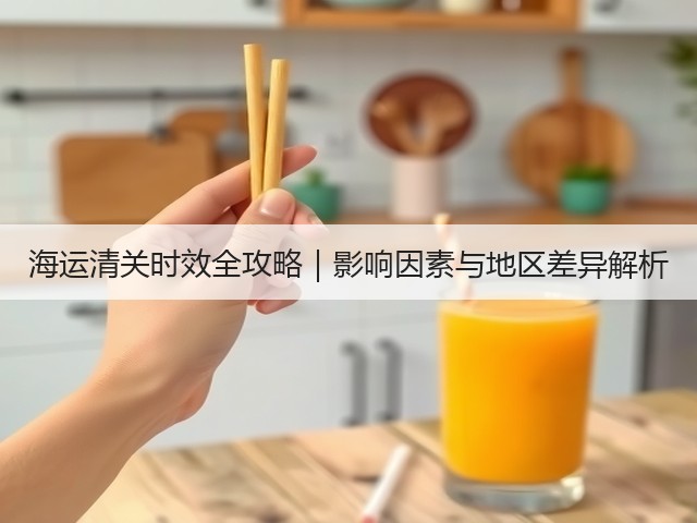 海运清关时效全攻略|影响因素与地区差异解析(图2) 海运清关时效全攻略|影响因素与地区差异解析(图2)