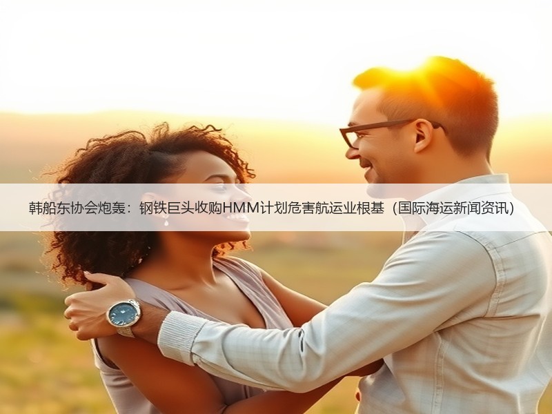 韩船东协会炮轰:钢铁巨头收购HMM计划危害航运业根基(国际海运新闻资讯) 韩船东协会炮轰:钢铁巨头收购HMM计划危害航运业根基(国际海运新闻资讯)