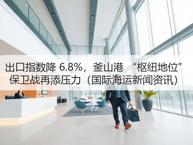 出口指数降 6.8%,釜山港 “枢纽地位” 保卫战再添压力(国际海运新闻资讯)(图3) 出口指数降 6.8%,釜山港 “枢纽地位” 保卫战再添压力(国际海运新闻资讯)(图3)