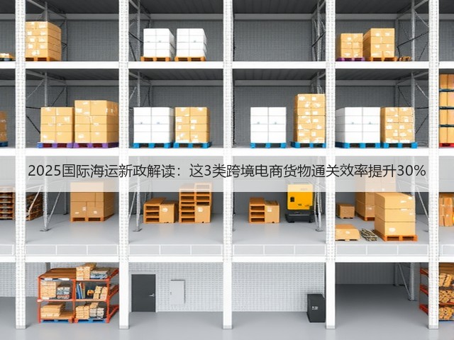 2025国际海运新政解读:这3类跨境电商货物通关效率提升30%(图3) 2025国际海运新政解读:这3类跨境电商货物通关效率提升30%(图3)