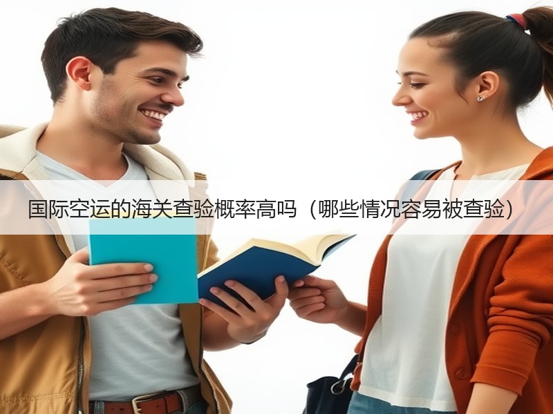 国际空运的海关查验概率高吗（哪些情况容易被查验）