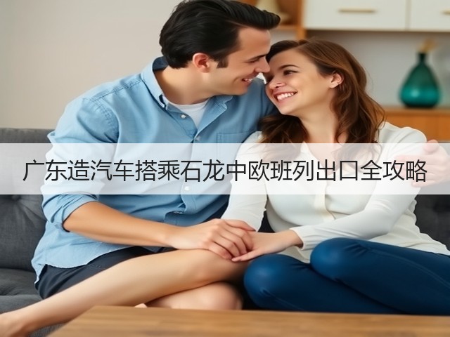 广东造汽车搭乘石龙中欧班列出口全攻略(图1) 广东造汽车搭乘石龙中欧班列出口全攻略(图1)