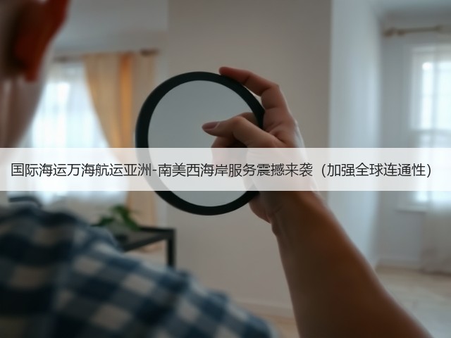 国际海运万海航运亚洲-南美西海岸服务震撼来袭(加强全球连通性)(图1) 国际海运万海航运亚洲-南美西海岸服务震撼来袭(加强全球连通性)(图1)