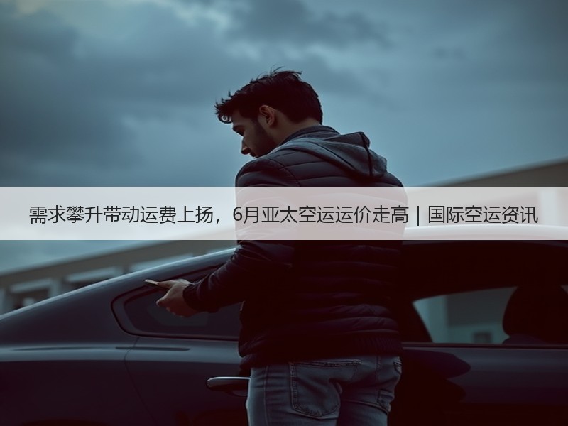 需求攀升带动运费上扬,6月亚太空运运价走高|国际空运资讯 需求攀升带动运费上扬,6月亚太空运运价走高|国际空运资讯