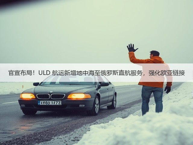 官宣布局!ULD 航运新增地中海至俄罗斯直航服务,强化欧亚链接(图2) 官宣布局!ULD 航运新增地中海至俄罗斯直航服务,强化欧亚链接(图2)