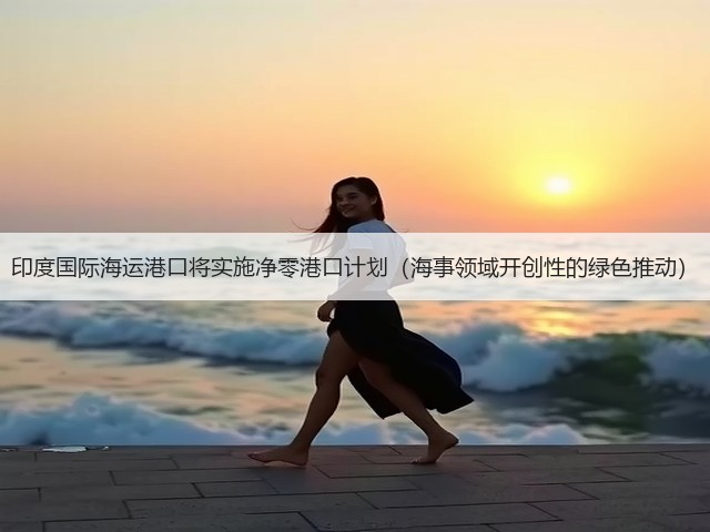 印度国际海运港口将实施净零港口计划（海事领域开创性的绿色推动）(图1)