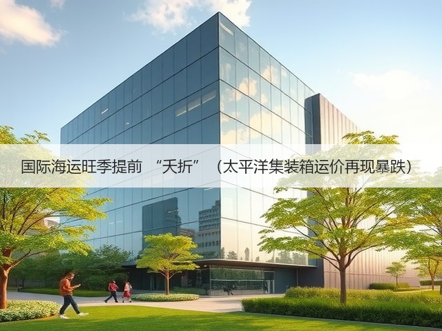 国际海运旺季提前 “夭折”(太平洋集装箱运价再现暴跌)(图2) 国际海运旺季提前 “夭折”(太平洋集装箱运价再现暴跌)(图2)