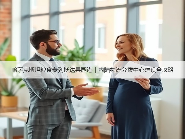 哈萨克斯坦粮食专列抵达果园港|内陆物流分拨中心建设全攻略(图2) 哈萨克斯坦粮食专列抵达果园港|内陆物流分拨中心建设全攻略(图2)