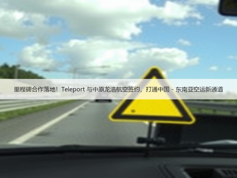 里程碑合作落地!Teleport 与中原龙浩航空签约,打通中国 - 东南亚空运新通道 里程碑合作落地!Teleport 与中原龙浩航空签约,打通中国 - 东南亚空运新通道