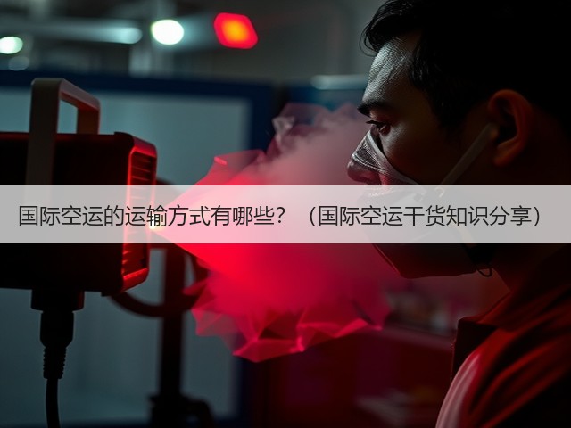 国际空运的运输方式有哪些?(国际空运干货知识分享)(图1) 国际空运的运输方式有哪些?(国际空运干货知识分享)(图1)