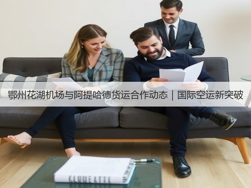 鄂州花湖机场与阿提哈德货运合作动态|国际空运新突破 鄂州花湖机场与阿提哈德货运合作动态|国际空运新突破