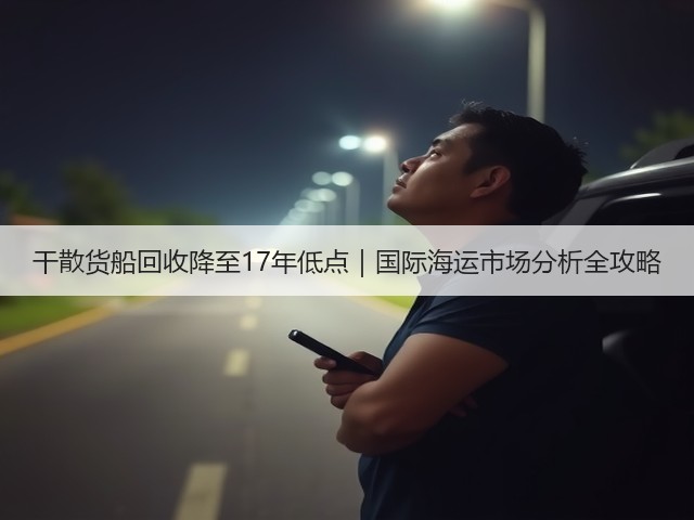 干散货船回收降至17年低点|国际海运市场分析全攻略(图1) 干散货船回收降至17年低点|国际海运市场分析全攻略(图1)