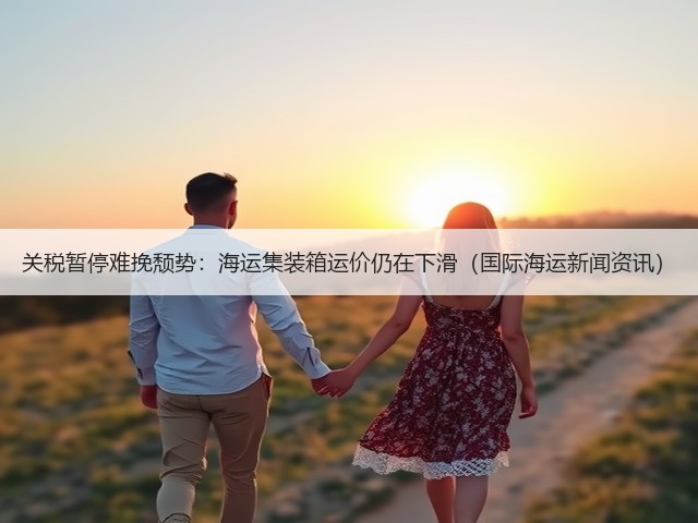 关税暂停难挽颓势:海运集装箱运价仍在下滑(国际海运新闻资讯)(图2) 关税暂停难挽颓势:海运集装箱运价仍在下滑(国际海运新闻资讯)(图2)