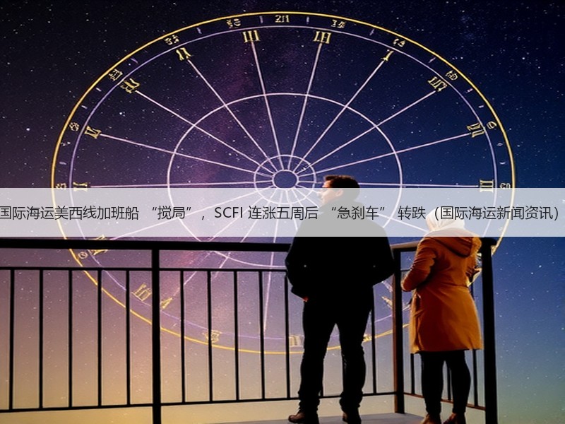 国际海运美西线加班船 “搅局”，SCFI 连涨五周后 “急刹车” 转跌（国际海运新闻资讯）
