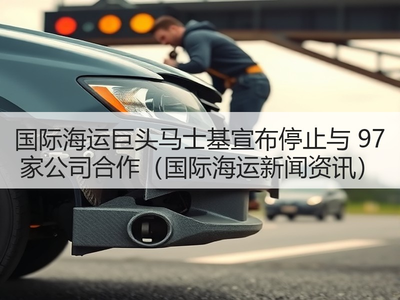 国际海运巨头马士基宣布停止与 97 家公司合作（国际海运新闻资讯）
