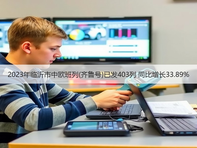 2023年临沂市中欧班列(齐鲁号)已发403列 同比增长33.89%