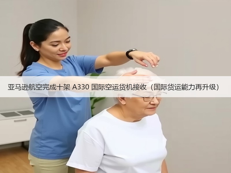 亚马逊航空完成十架 A330 国际空运货机接收（国际货运能力再升级）