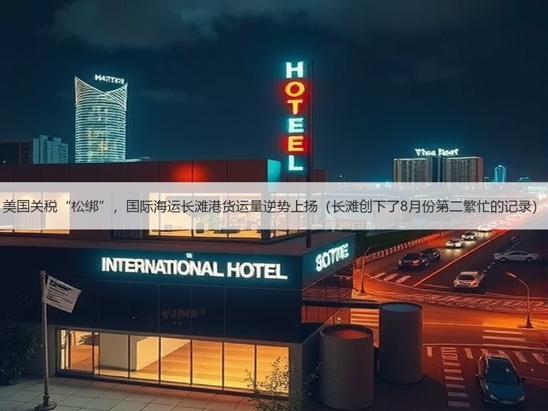 美国关税“松绑”,国际海运长滩港货运量逆势上扬(长滩创下了8月份第二繁忙的记录) 美国关税“松绑”,国际海运长滩港货运量逆势上扬(长滩创下了8月份第二繁忙的记录)