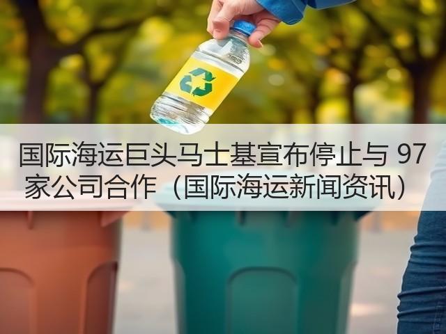 国际海运巨头马士基宣布停止与 97 家公司合作(国际海运新闻资讯)(图3) 国际海运巨头马士基宣布停止与 97 家公司合作(国际海运新闻资讯)(图3)