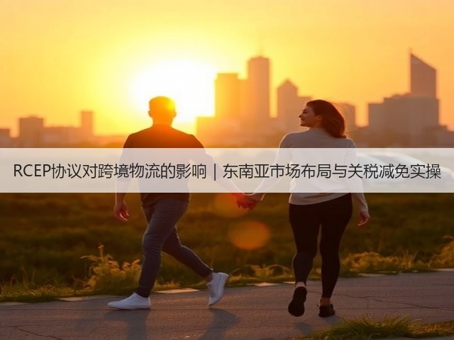 RCEP协议对跨境物流的影响｜东南亚市场布局与关税减免实操(图3)