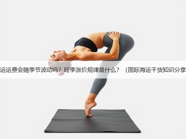 海运运费会随季节波动吗?旺季涨价规律是什么?(国际海运干货知识分享)(图1) 海运运费会随季节波动吗?旺季涨价规律是什么?(国际海运干货知识分享)(图1)