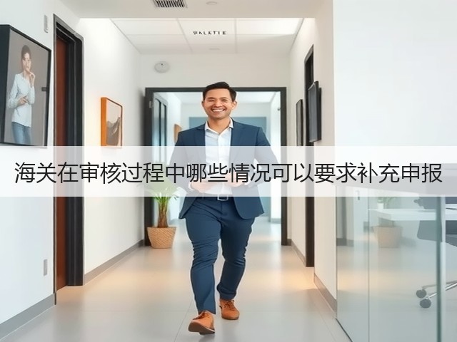 海关在审核过程中哪些情况可以要求补充申报(图1)