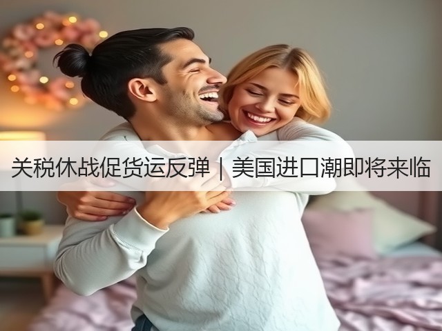 关税休战促货运反弹|美国进口潮即将来临(图1) 关税休战促货运反弹|美国进口潮即将来临(图1)