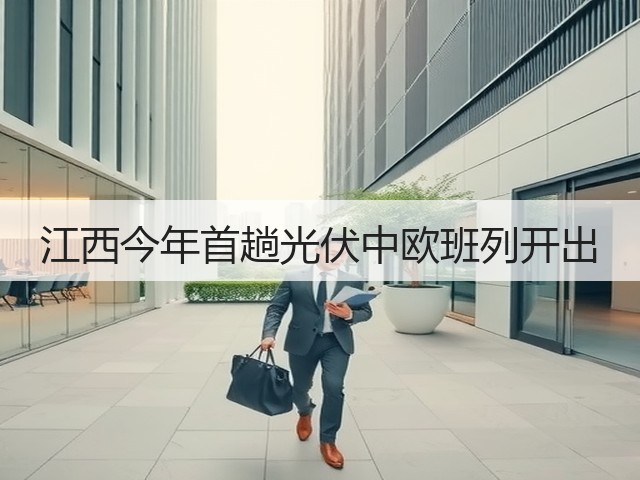 江西今年首趟光伏中欧班列开出(图1) 江西今年首趟光伏中欧班列开出(图1)