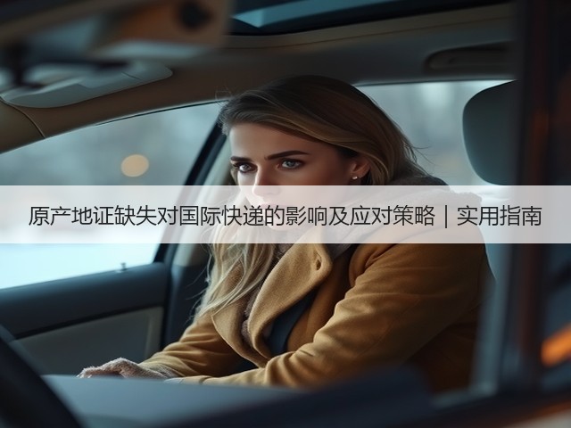 原产地证缺失对国际快递的影响及应对策略|实用指南(图1) 原产地证缺失对国际快递的影响及应对策略|实用指南(图1)
