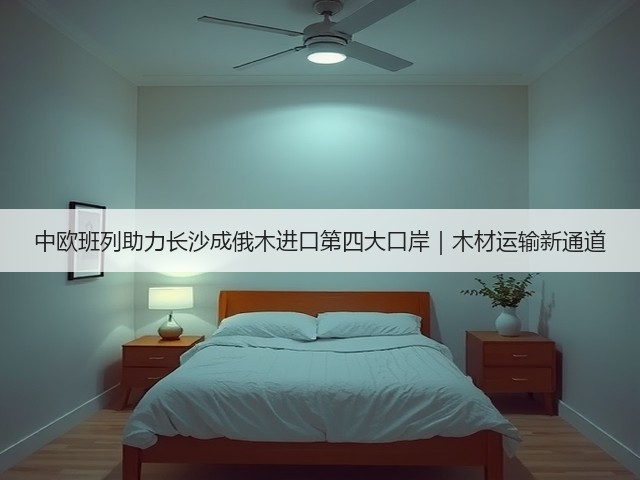 中欧班列助力长沙成俄木进口第四大口岸|木材运输新通道(图1) 中欧班列助力长沙成俄木进口第四大口岸|木材运输新通道(图1)