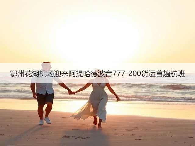 鄂州花湖机场迎来阿提哈德波音777-200货运首趟航班(图3) 鄂州花湖机场迎来阿提哈德波音777-200货运首趟航班(图3)
