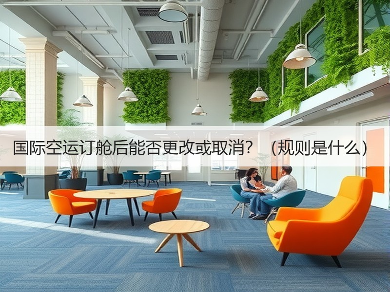 国际空运订舱后能否更改或取消？（规则是什么）