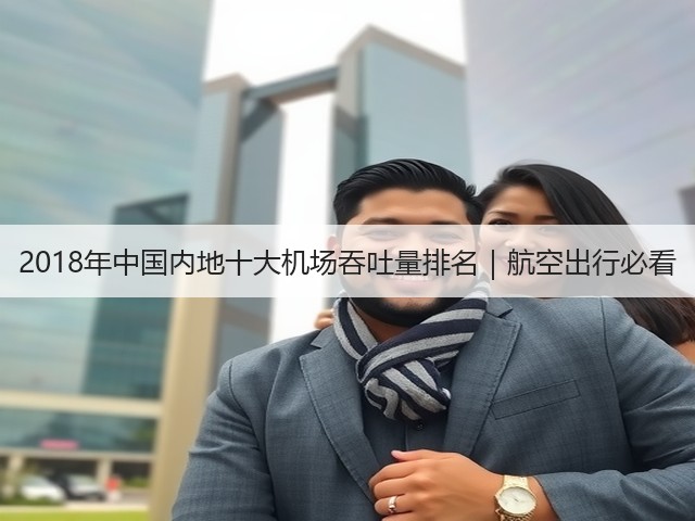 2018年中国内地十大机场吞吐量排名|航空出行必看(图1) 2018年中国内地十大机场吞吐量排名|航空出行必看(图1)