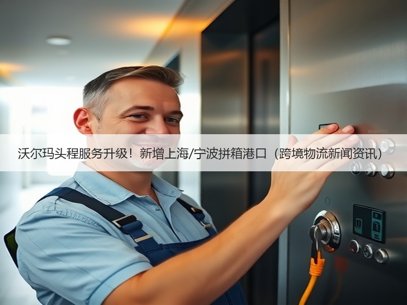 沃尔玛头程服务升级!新增上海/宁波拼箱港口(跨境物流新闻资讯) 沃尔玛头程服务升级!新增上海/宁波拼箱港口(跨境物流新闻资讯)