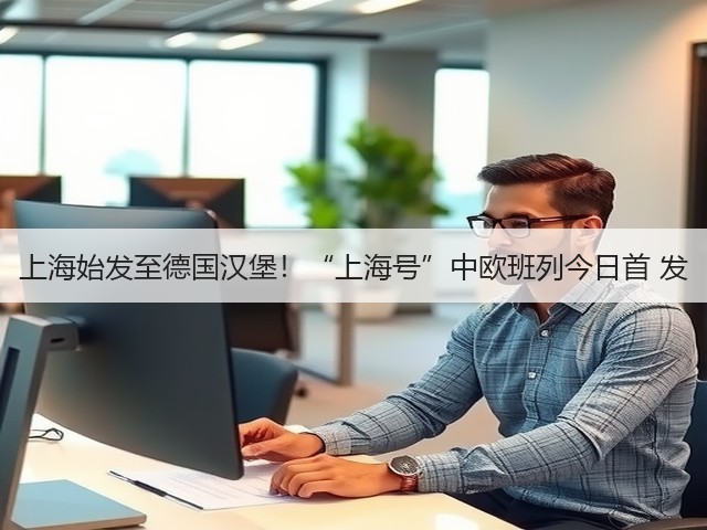 上海始发至德国汉堡！“上海号”中欧班列今日首 发(图3)