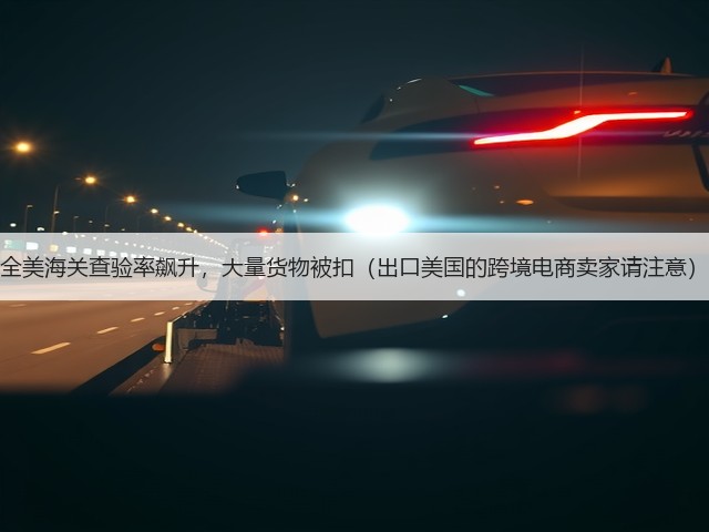 全美海关查验率飙升,大量货物被扣(出口美国的跨境电商卖家请注意)(图1) 全美海关查验率飙升,大量货物被扣(出口美国的跨境电商卖家请注意)(图1)