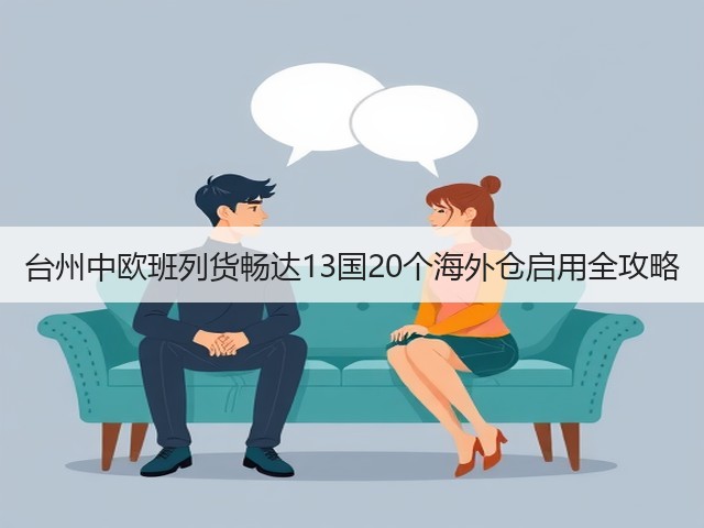 台州中欧班列货畅达13国20个海外仓启用全攻略(图3) 台州中欧班列货畅达13国20个海外仓启用全攻略(图3)