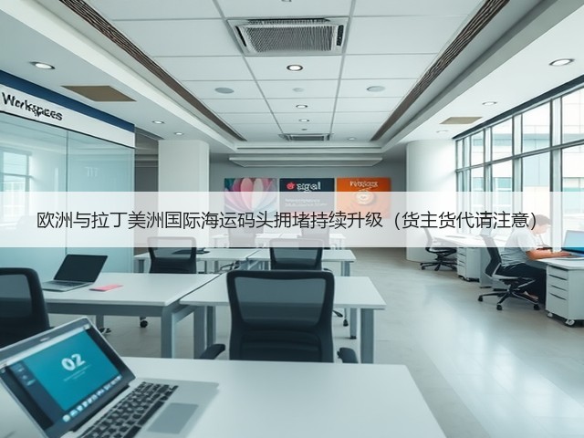 欧洲与拉丁美洲国际海运码头拥堵持续升级（货主货代请注意）(图3)