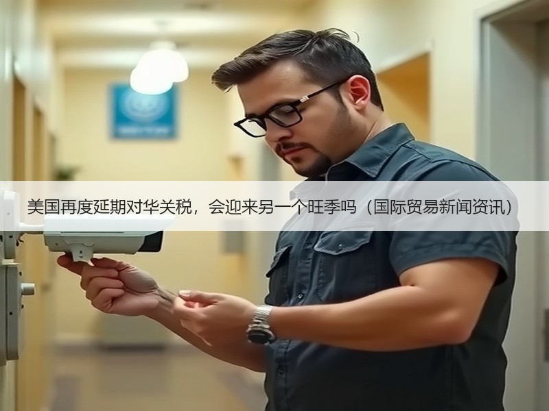 美国再度延期对华关税，会迎来另一个旺季吗（国际贸易新闻资讯）
