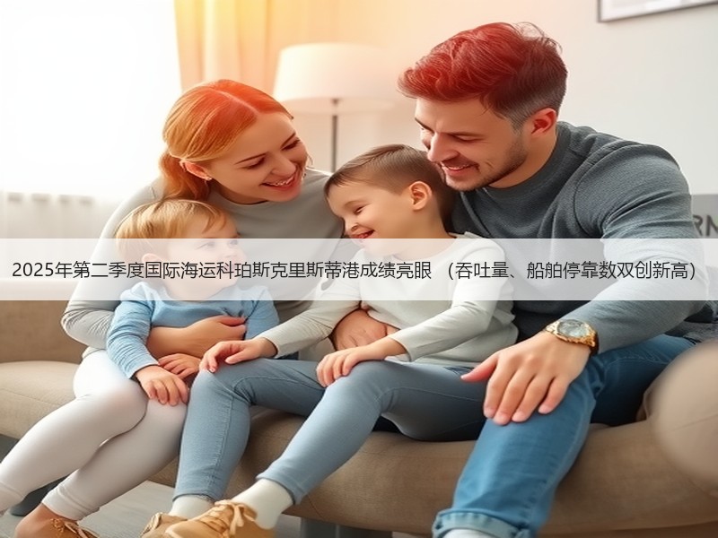 2025年第二季度国际海运科珀斯克里斯蒂港成绩亮眼 （吞吐量、船舶停靠数双创新高）