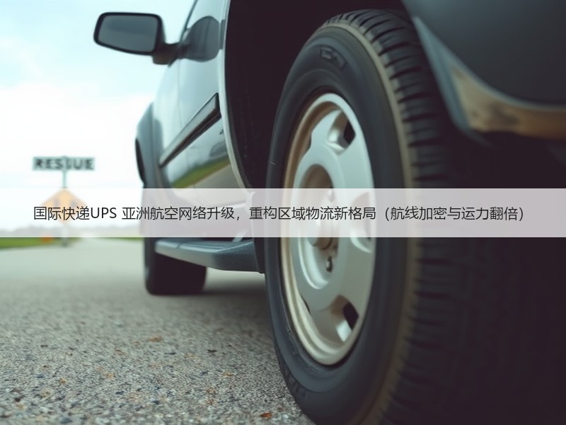 国际快递UPS 亚洲航空网络升级,重构区域物流新格局(航线加密与运力翻倍) 国际快递UPS 亚洲航空网络升级,重构区域物流新格局(航线加密与运力翻倍)