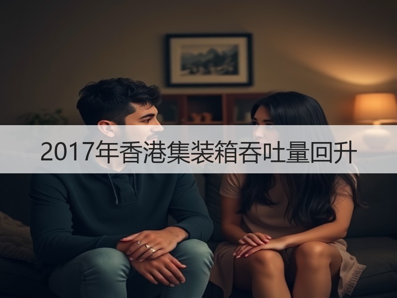 2017年香港集装箱吞吐量回升 2017年香港集装箱吞吐量回升