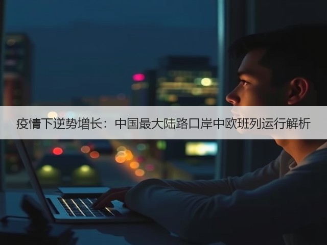 疫情下逆势增长:中国最大陆路口岸中欧班列运行解析(图1) 疫情下逆势增长:中国最大陆路口岸中欧班列运行解析(图1)