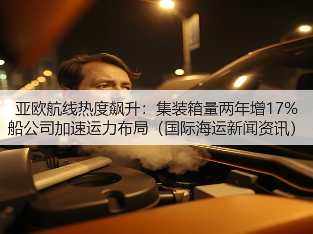 亚欧航线热度飙升:集装箱量两年增17% 船公司加速运力布局(国际海运新闻资讯)(图3) 亚欧航线热度飙升:集装箱量两年增17% 船公司加速运力布局(国际海运新闻资讯)(图3)