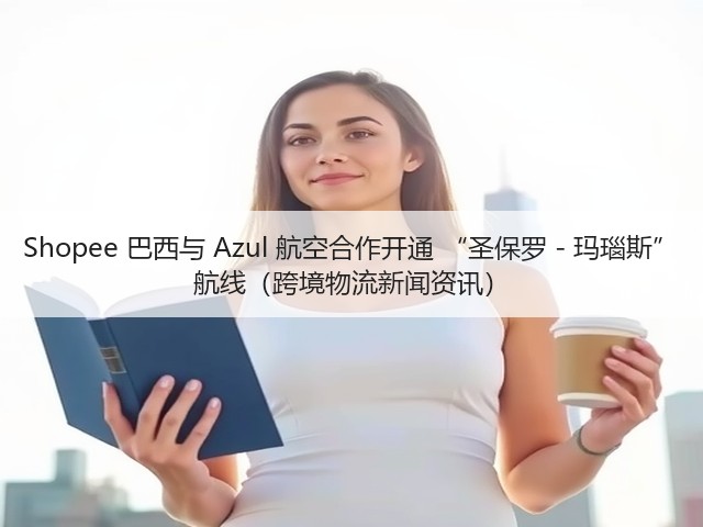 Shopee 巴西与 Azul 航空合作开通 “圣保罗 - 玛瑙斯” 航线(跨境物流新闻资讯)(图2) Shopee 巴西与 Azul 航空合作开通 “圣保罗 - 玛瑙斯” 航线(跨境物流新闻资讯)(图2)