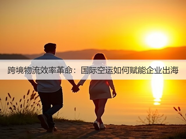 跨境物流效率革命:国际空运如何赋能企业出海(图1) 跨境物流效率革命:国际空运如何赋能企业出海(图1)