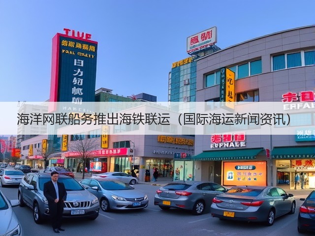海洋网联船务推出海铁联运(国际海运新闻资讯)(图1) 海洋网联船务推出海铁联运(国际海运新闻资讯)(图1)