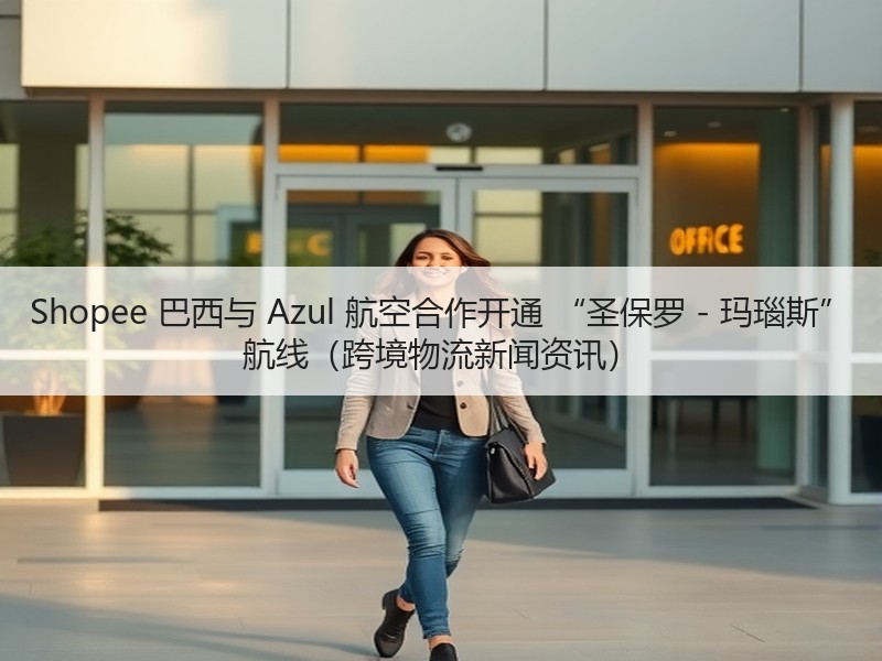 Shopee 巴西与 Azul 航空合作开通 “圣保罗 - 玛瑙斯” 航线（跨境物流新闻资讯）