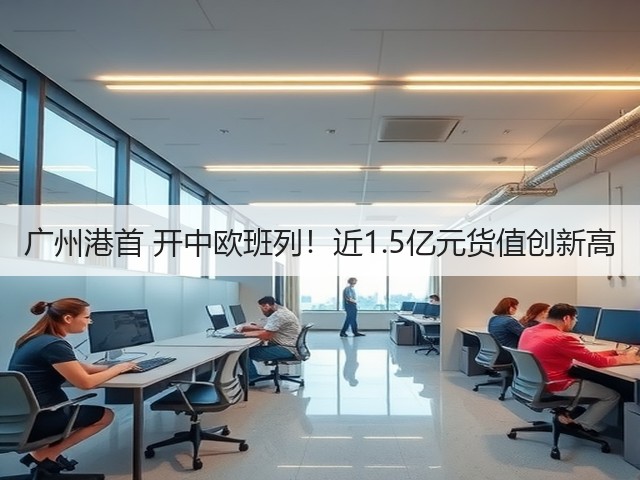 广州港首 开中欧班列!近1.5亿元货值创新高(图3) 广州港首 开中欧班列!近1.5亿元货值创新高(图3)